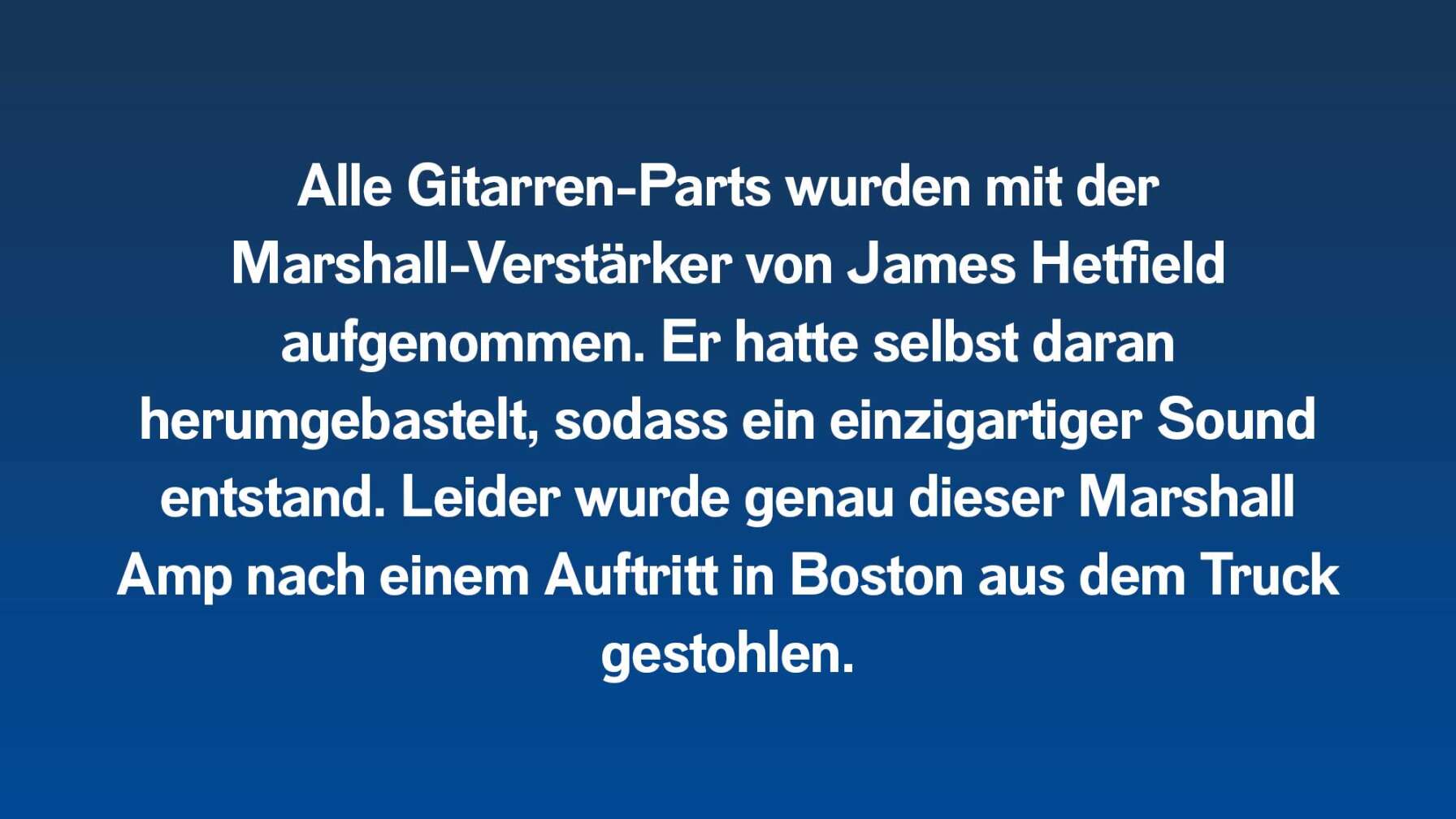 Alle Gitarren-Parts wurden mit der Marshall-Verstärker von James Hetfield aufgenommen. Er hatte selbst daran herumgebastelt, sodass ein einzigartiger Sound entstand. Leider wurde genau der Marshall Amp nach einem Auftritt in Boston aus dem Truck gestohlen.