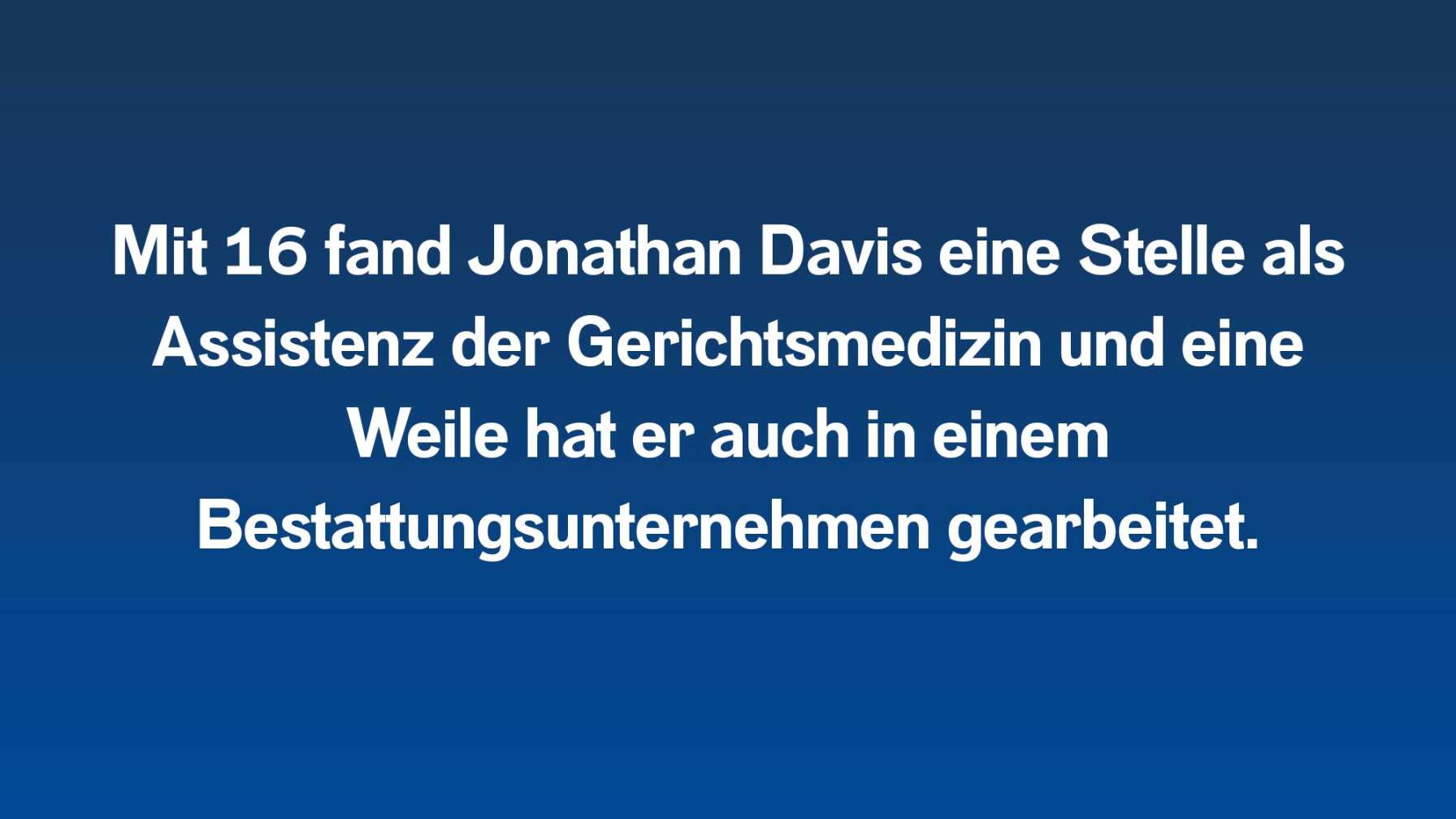 2.	Mit 16 fand Jonathan Davis eine Stelle als Assistenz der Gerichtsmedizin und eine Weile hat er auch in einem Bestattungsunternehmen gearbeitet.