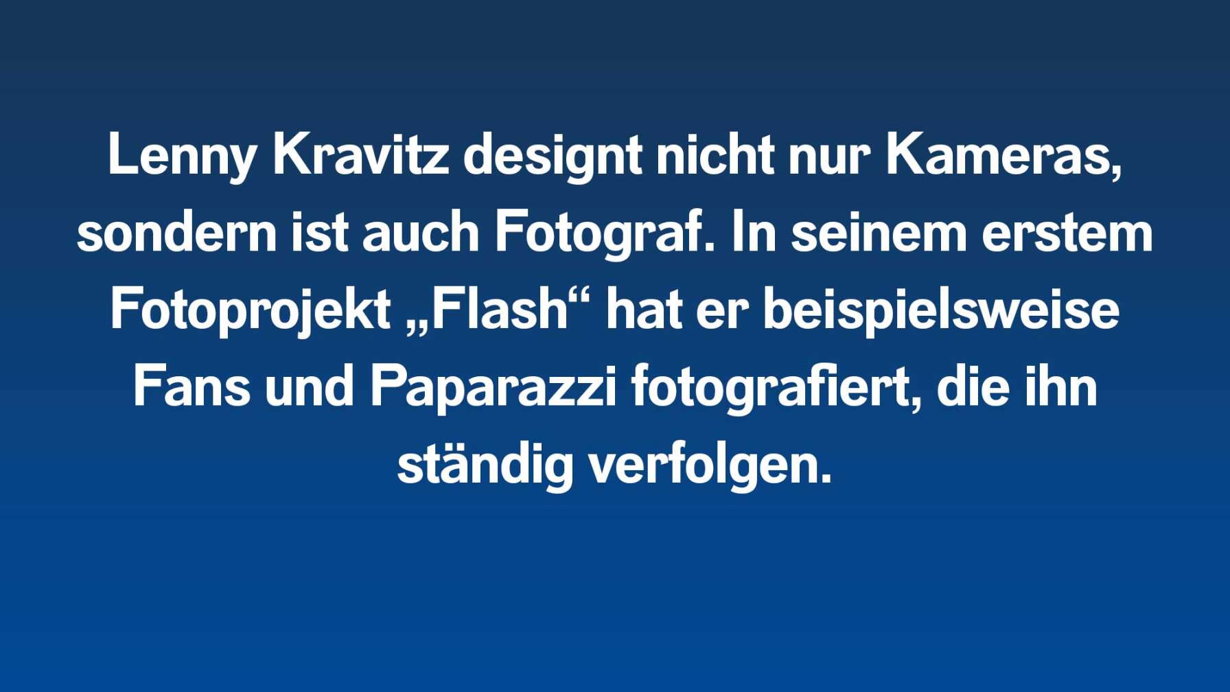 Lenny Kravitz designt nicht nur Kameras, sondern ist auch Fotograf. In seinem erstem Fotoprojekt „Flash“ hat er beispielsweise Fans und Paparazzi fotografiert, die ihn ständig verfolgen.