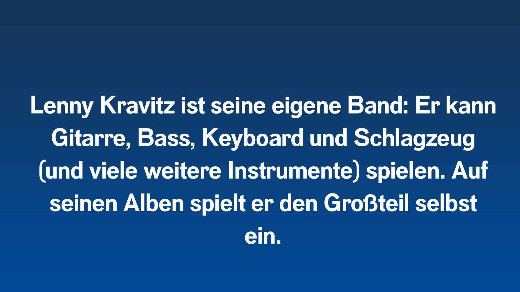 Lenny Kravitz ist seine eigene Band: Er kann Gitarre, Bass, Keyboard und Schlagzeug (und viele weitere Instrumente) spielen. Auf seinen Alben spielt er den Großteil selbst ein.