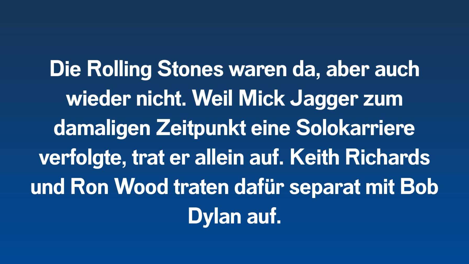 Die Rolling Stones waren da, aber auch wieder nicht. Weil Mick Jagger zum damaligen Zeitpunkt eine Solokarriere verfolgte, trat er allein auf. Keith Richards und Ron Wood traten dafür separat mit Bob Dylan auf.