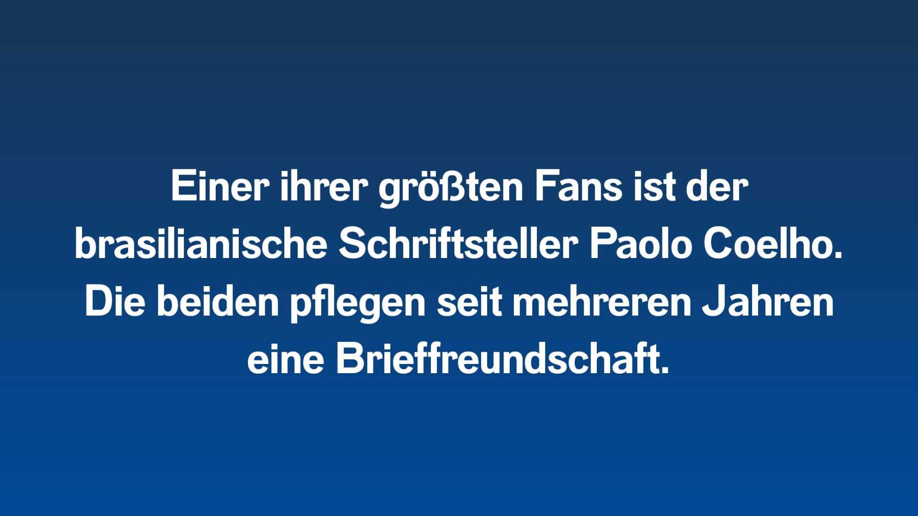 Einer ihrer größten Fans ist der brasilianische Schriftsteller Paolo Coelho. Die beiden pflegen seit mehreren Jahren eine Brieffreundschaft.