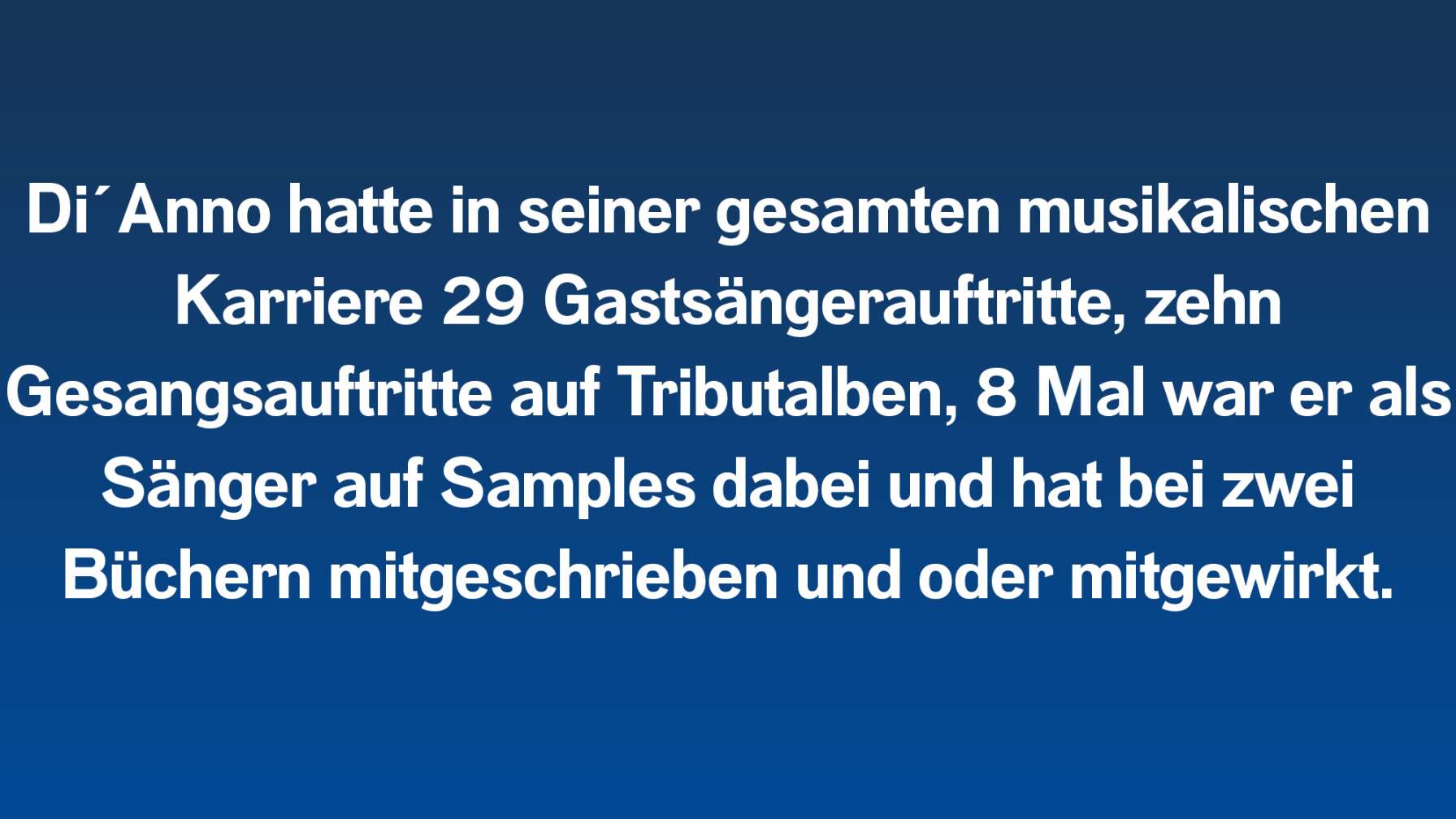 Di´Anno hatte in seiner gesamten musikalischen Karriere 29 Gastsängerauftritte, zehn Gesangsauftritte auf Tributalben, 8 Mal war er als Sänger auf Samples dabei und hat bei zwei Büchern mitgeschrieben und oder mitgewirkt.