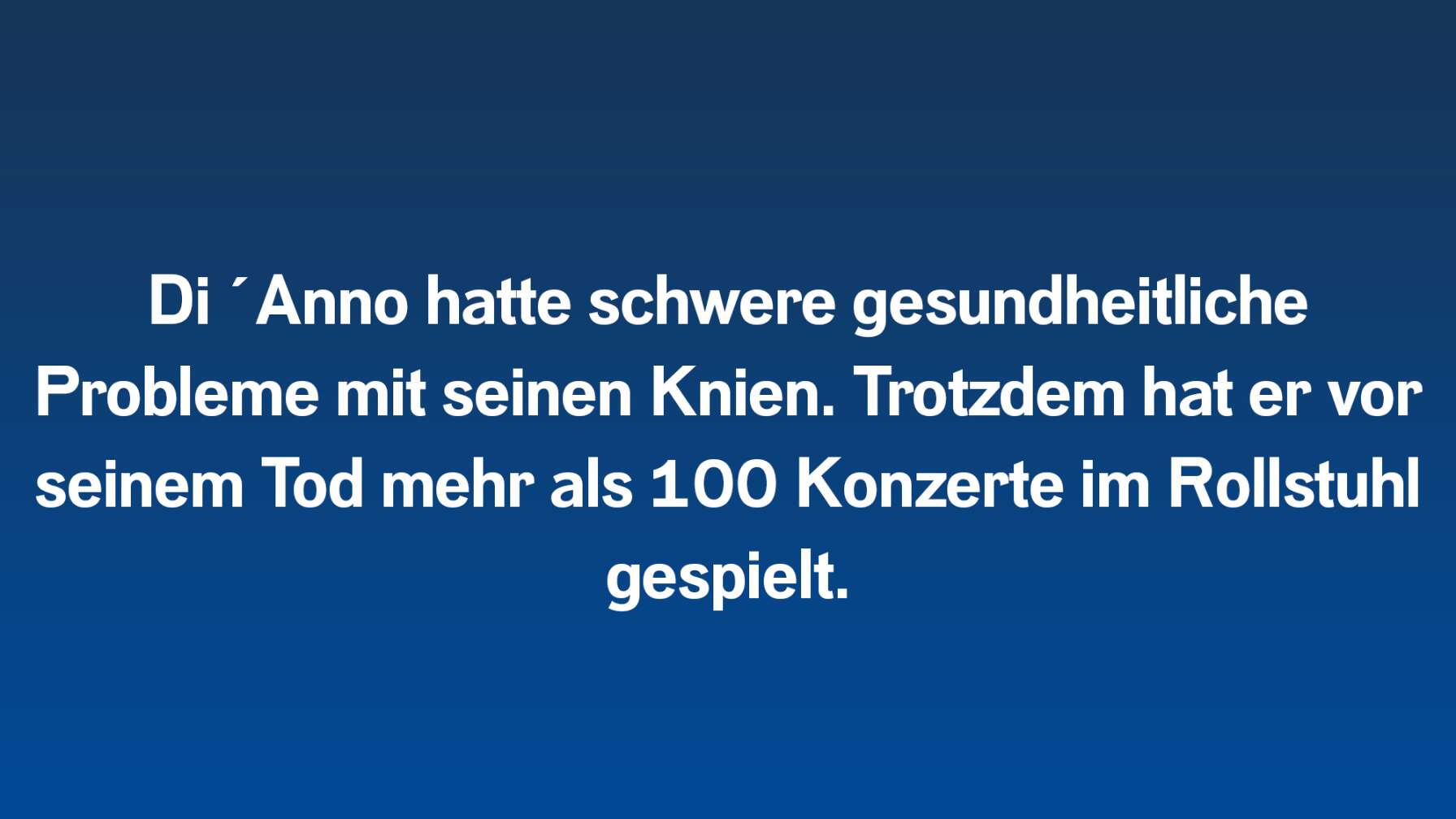 Di ´Anno hatte schwere gesundheitliche Probleme mit seinen Knien. Trotzdem hat er vor seinem Tod mehr als 100 Konzerte im Rollstuhl gespielt.